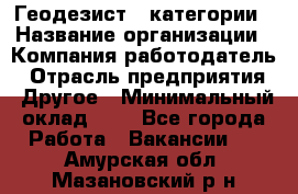 Геодезист 1 категории › Название организации ­ Компания-работодатель › Отрасль предприятия ­ Другое › Минимальный оклад ­ 1 - Все города Работа » Вакансии   . Амурская обл.,Мазановский р-н